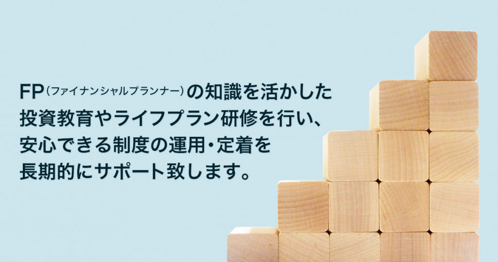 FPの知識を活かした投資教育やライフプラン研修を行い、安心できる制度の運用・定着を長期的にサポート致します。